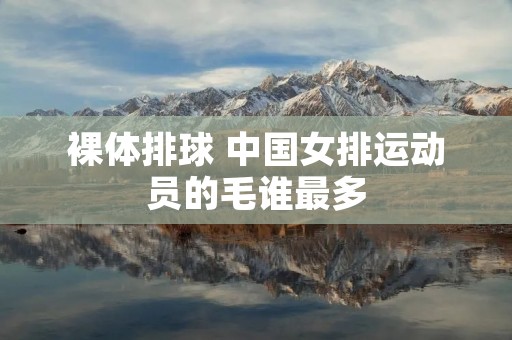裸体排球 中国女排运动员的毛谁最多 裸体排球 中国女排运动员的毛谁最多
