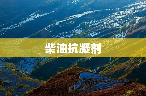柴油抗凝剂:防止低温下柴油凝结的利器 柴油抗凝剂:防止低温下柴油凝结的利器