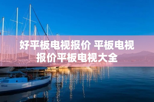 好平板电视报价 平板电视报价平板电视大全 好平板电视报价 平板电视报价平板电视大全