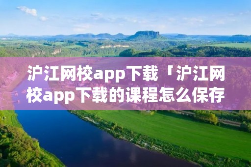 沪江网校app下载「沪江网校app下载的课程怎么保存」