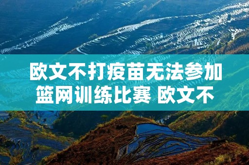欧文不打疫苗无法参加篮网训练比赛 欧文不参加篮网主场 欧文不打疫苗无法参加篮网训练比赛 欧文不参加篮网主场