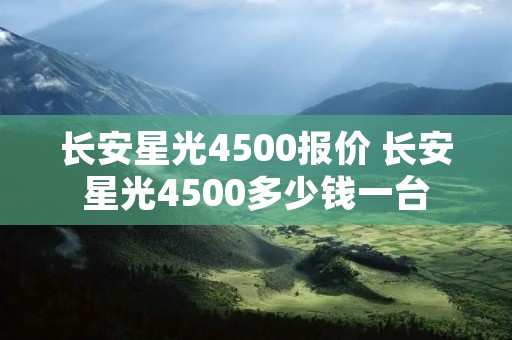 长安星光4500报价 长安星光4500多少钱一台
