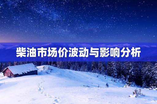 柴油市场价波动与影响分析