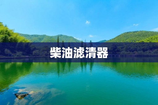 柴油滤清器：为您的柴油发动机提供保护
