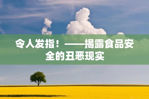 令人发指!——揭露食品安全的丑恶现实