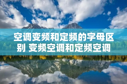 空调变频和定频的字母区别 变频空调和定频空调的字母区别 空调变频和定频的字母区别 变频空调和定频空调的字母区别