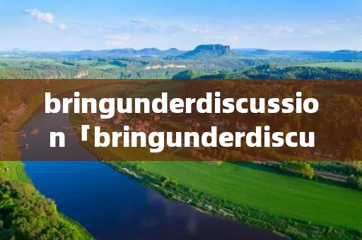 bringunderdiscussion「bringunderdiscussion什么意思」