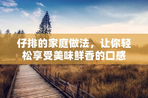 仔排的家庭做法,让你轻松享受美味鲜香的口感 仔排的家庭做法,让你轻松享受美味鲜香的口感