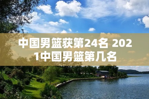 中国男篮获第24名 2021中国男篮第几名