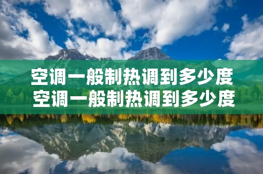 空调一般制热调到多少度 空调一般制热调到多少度最好 空调一般制热调到多少度 空调一般制热调到多少度最好