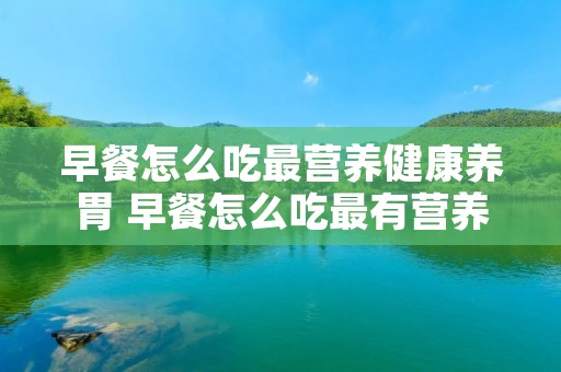 早餐怎么吃最营养健康养胃 早餐怎么吃最有营养?