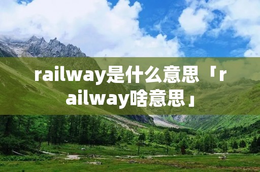 railway是什么意思「railway啥意思」