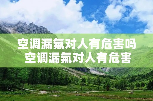空调漏氟对人有危害吗 空调漏氟对人有危害吗安全吗 空调漏氟对人有危害吗 空调漏氟对人有危害吗安全吗