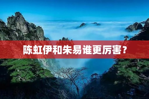 陈虹伊和朱易谁更厉害? 陈虹伊和朱易谁更厉害?