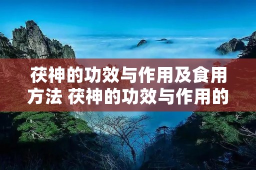 茯神的功效与作用及食用方法 茯神的功效与作用的功效和作用是什么