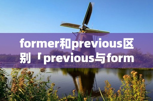 former和previous区别「previous与former的区别」 former和previous区别「previous与former的区别」