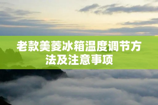 老款美菱冰箱温度调节方法及注意事项 老款美菱冰箱温度调节方法及注意事项