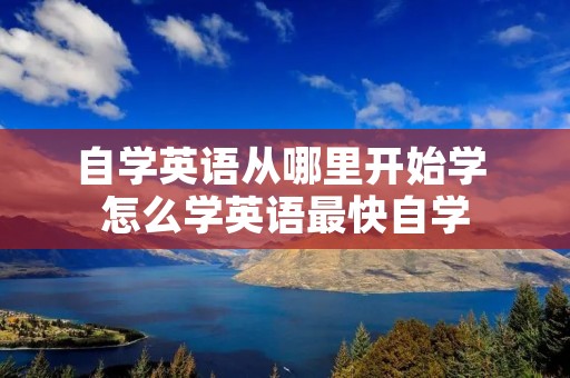 自学英语从哪里开始学 怎么学英语最快自学