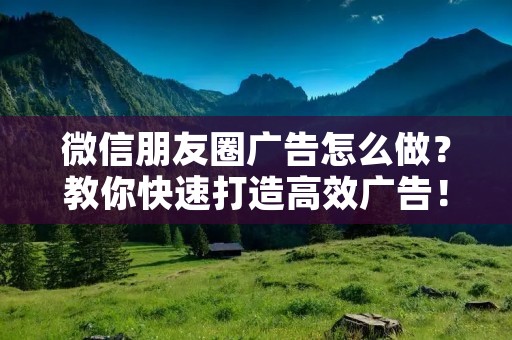 微信朋友圈广告怎么做?教你快速打造高效广告!