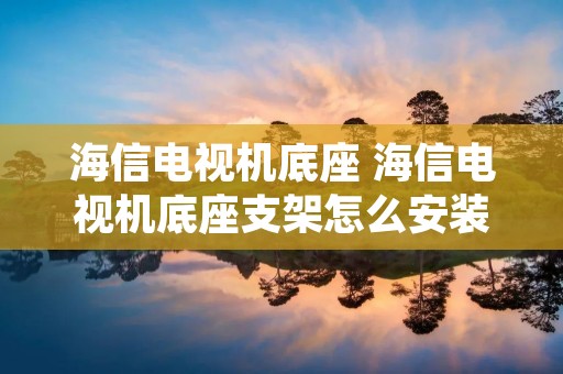 海信电视机底座 海信电视机底座支架怎么安装视频
