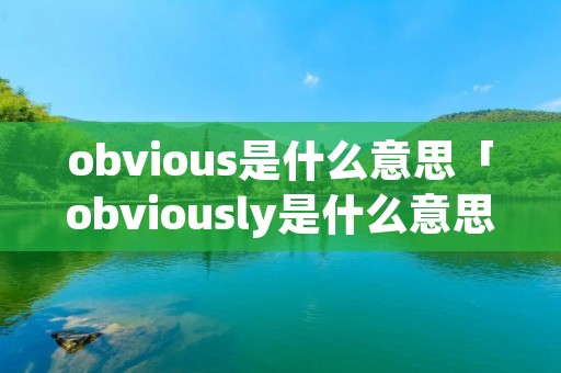 obvious是什么意思「obviously是什么意思」 obvious是什么意思「obviously是什么意思」