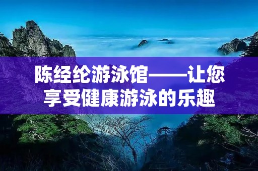 陈经纶游泳馆——让您享受健康游泳的乐趣 陈经纶游泳馆——让您享受健康游泳的乐趣