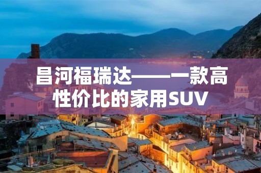 昌河福瑞达——一款高性价比的家用SUV 昌河福瑞达——一款高性价比的家用SUV