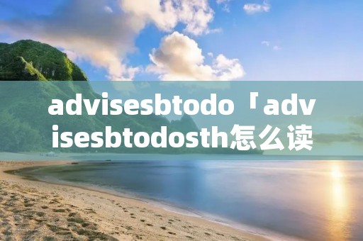 advisesbtodo「advisesbtodosth怎么读」
