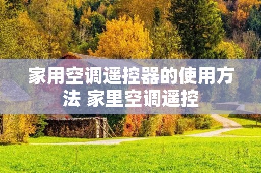 家用空调遥控器的使用方法 家里空调遥控 家用空调遥控器的使用方法 家里空调遥控