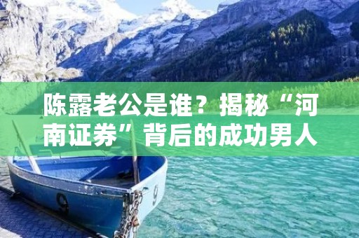 陈露老公是谁?揭秘“河南证券”背后的成功男人 陈露老公是谁?揭秘“河南证券”背后的成功男人