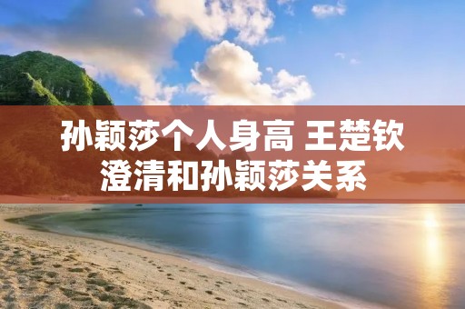 孙颖莎个人身高 王楚钦澄清和孙颖莎关系