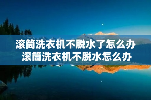滚筒洗衣机不脱水了怎么办 滚筒洗衣机不脱水怎么办怎么修 滚筒洗衣机不脱水了怎么办 滚筒洗衣机不脱水怎么办怎么修