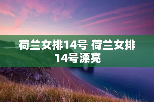 荷兰女排14号 荷兰女排14号漂亮