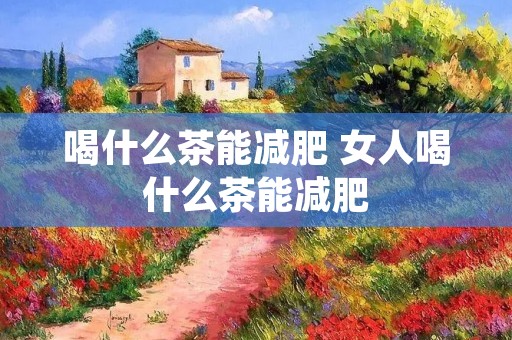 喝什么茶能减肥 女人喝什么茶能减肥
