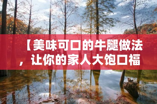 【美味可口的牛腿做法,让你的家人大饱口福】 【美味可口的牛腿做法,让你的家人大饱口福】