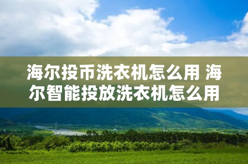 海尔投币洗衣机怎么用 海尔智能投放洗衣机怎么用 海尔投币洗衣机怎么用 海尔智能投放洗衣机怎么用