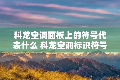 科龙空调面板上的符号代表什么 科龙空调标识符号大全 科龙空调面板上的符号代表什么 科龙空调标识符号大全