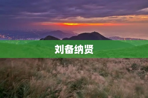 刘备纳贤：选贤任能的智慧