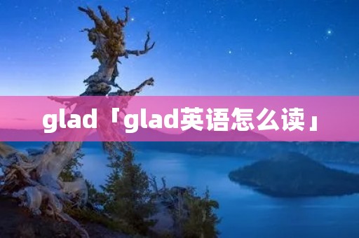 glad「glad英语怎么读」