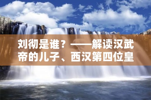 刘彻是谁?——解读汉武帝的儿子、西汉第四位皇帝