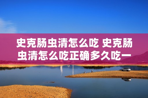 史克肠虫清怎么吃 史克肠虫清怎么吃正确多久吃一次 史克肠虫清怎么吃 史克肠虫清怎么吃正确多久吃一次