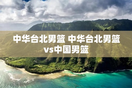 中华台北男篮 中华台北男篮vs中国男篮 中华台北男篮 中华台北男篮vs中国男篮