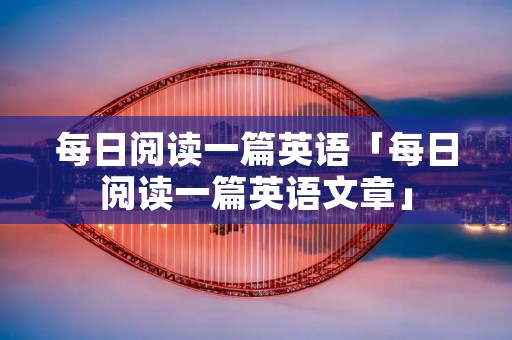 每日阅读一篇英语「每日阅读一篇英语文章」