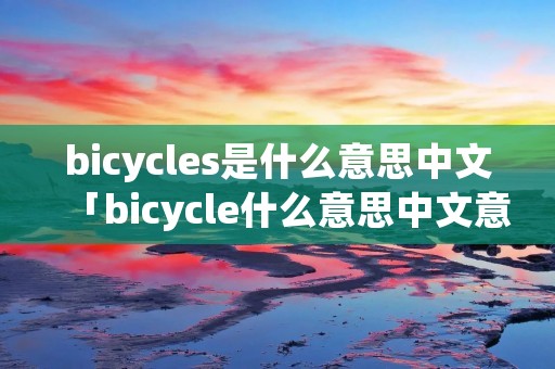 bicycles是什么意思中文「bicycle什么意思中文意思」 bicycles是什么意思中文「bicycle什么意思中文意思」