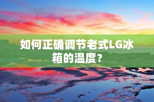 如何正确调节老式LG冰箱的温度? 如何正确调节老式LG冰箱的温度?
