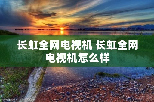 长虹全网电视机 长虹全网电视机怎么样 长虹全网电视机 长虹全网电视机怎么样