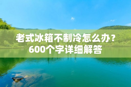 老式冰箱不制冷怎么办?600个字详细解答 老式冰箱不制冷怎么办?600个字详细解答