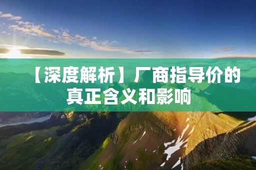 【深度解析】厂商指导价的真正含义和影响 【深度解析】厂商指导价的真正含义和影响