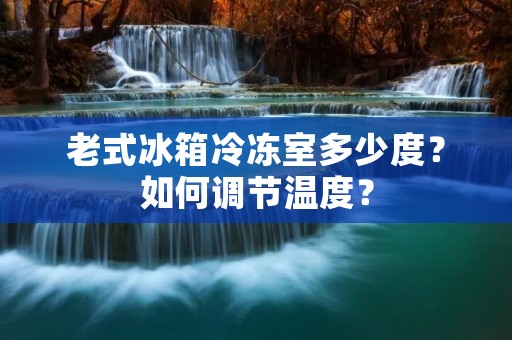 老式冰箱冷冻室多少度?如何调节温度? 老式冰箱冷冻室多少度?如何调节温度?