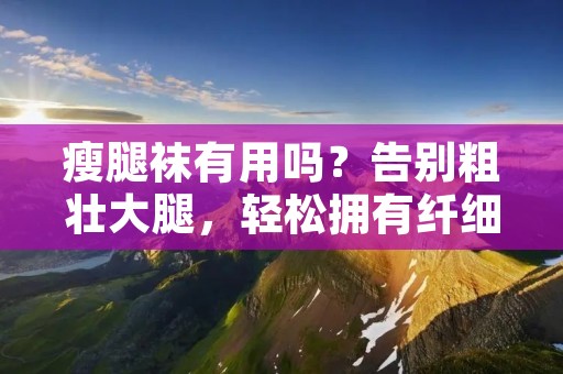 瘦腿袜有用吗?告别粗壮大腿,轻松拥有纤细**! 瘦腿袜有用吗?告别粗壮大腿,轻松拥有纤细**!